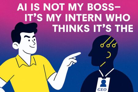 🤖 AI Is Not My Boss—It’s My Intern Who Thinks It’s the CEO